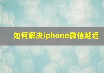 如何解决iphone微信延迟