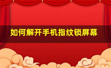 如何解开手机指纹锁屏幕