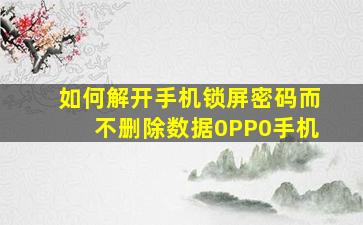 如何解开手机锁屏密码而不删除数据0PP0手机