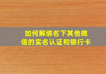 如何解绑名下其他微信的实名认证和银行卡