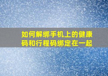 如何解绑手机上的健康码和行程码绑定在一起