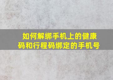 如何解绑手机上的健康码和行程码绑定的手机号