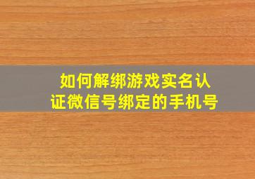 如何解绑游戏实名认证微信号绑定的手机号