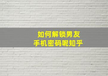 如何解锁男友手机密码呢知乎