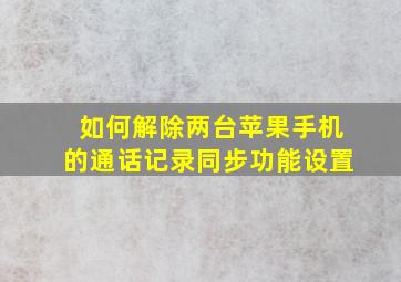 如何解除两台苹果手机的通话记录同步功能设置