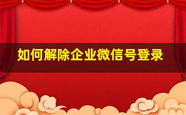 如何解除企业微信号登录