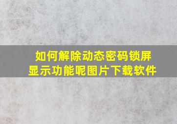 如何解除动态密码锁屏显示功能呢图片下载软件