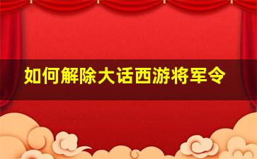 如何解除大话西游将军令