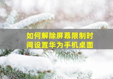 如何解除屏幕限制时间设置华为手机桌面