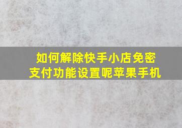 如何解除快手小店免密支付功能设置呢苹果手机