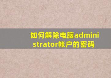 如何解除电脑administrator帐户的密码