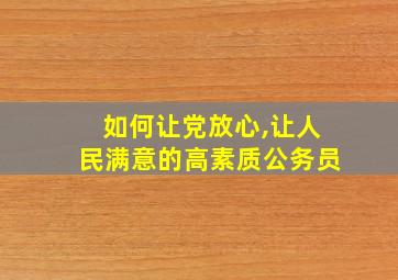 如何让党放心,让人民满意的高素质公务员