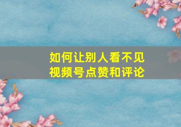 如何让别人看不见视频号点赞和评论