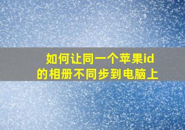 如何让同一个苹果id的相册不同步到电脑上