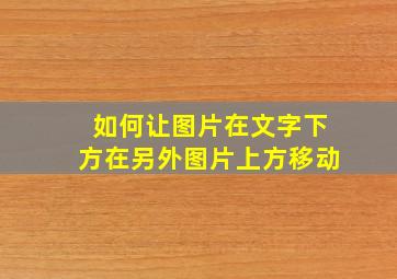 如何让图片在文字下方在另外图片上方移动