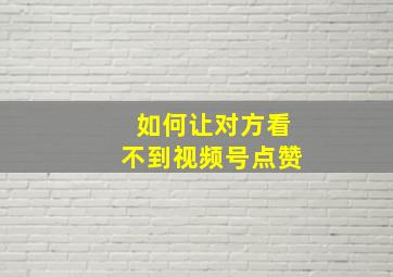 如何让对方看不到视频号点赞