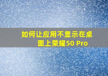 如何让应用不显示在桌面上荣耀50 Pro