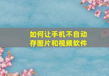 如何让手机不自动存图片和视频软件