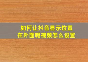 如何让抖音显示位置在外面呢视频怎么设置