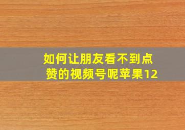 如何让朋友看不到点赞的视频号呢苹果12