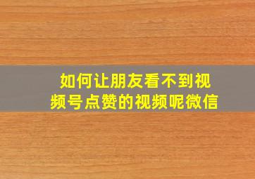 如何让朋友看不到视频号点赞的视频呢微信