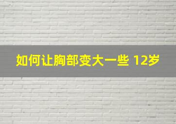 如何让胸部变大一些 12岁