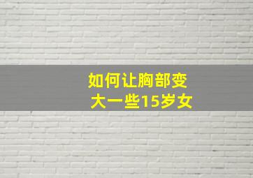 如何让胸部变大一些15岁女