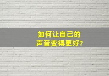 如何让自己的声音变得更好?