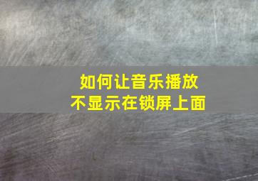 如何让音乐播放不显示在锁屏上面