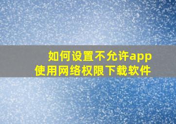 如何设置不允许app使用网络权限下载软件