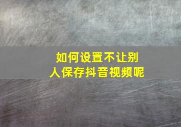 如何设置不让别人保存抖音视频呢