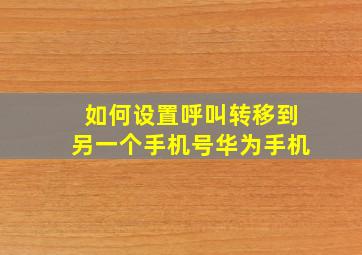 如何设置呼叫转移到另一个手机号华为手机