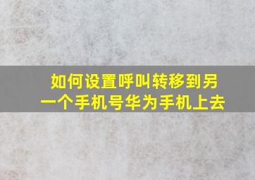 如何设置呼叫转移到另一个手机号华为手机上去