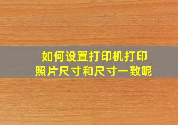 如何设置打印机打印照片尺寸和尺寸一致呢