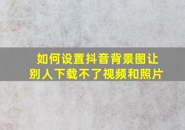 如何设置抖音背景图让别人下载不了视频和照片