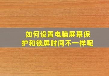 如何设置电脑屏幕保护和锁屏时间不一样呢