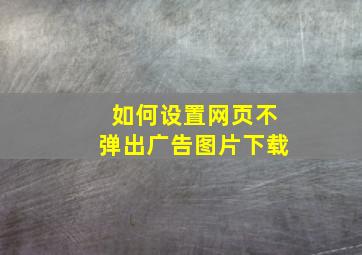 如何设置网页不弹出广告图片下载