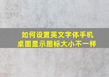 如何设置英文字体手机桌面显示图标大小不一样