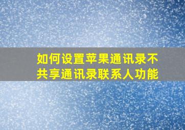 如何设置苹果通讯录不共享通讯录联系人功能