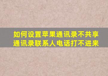 如何设置苹果通讯录不共享通讯录联系人电话打不进来