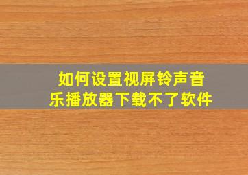 如何设置视屏铃声音乐播放器下载不了软件