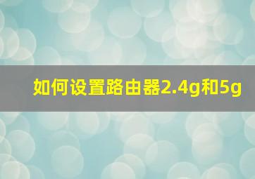 如何设置路由器2.4g和5g