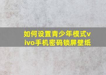 如何设置青少年模式vivo手机密码锁屏壁纸