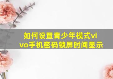 如何设置青少年模式vivo手机密码锁屏时间显示