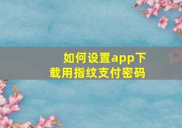 如何设置app下载用指纹支付密码