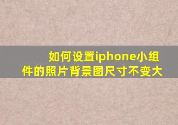 如何设置iphone小组件的照片背景图尺寸不变大