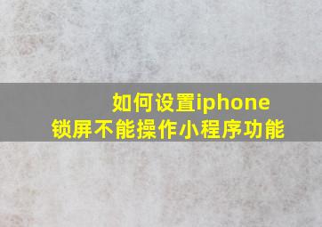 如何设置iphone锁屏不能操作小程序功能