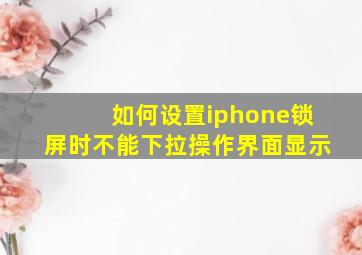 如何设置iphone锁屏时不能下拉操作界面显示