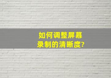 如何调整屏幕录制的清晰度?