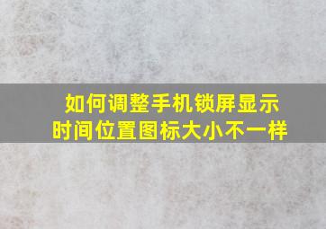 如何调整手机锁屏显示时间位置图标大小不一样